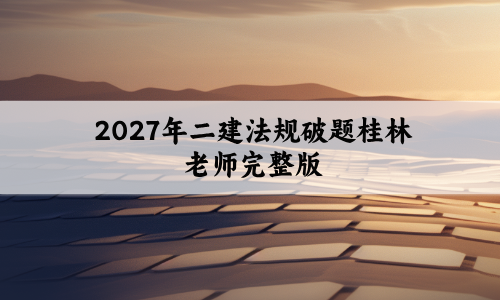 2027年二建法规破题桂林老师完整版_二级建造师视频讲义-79学习网