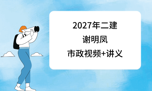 2027年市政二建视频百度云谢明凤_二级建造师实景精讲通关课程-79学习网