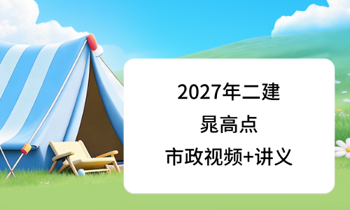 晁高点2027年二级建造师市政课程_二建讲义全套百度网盘-79学习网