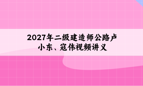 2027年二级建造师公路卢小东、寇伟视频讲义带必刷题百度云-79学习网