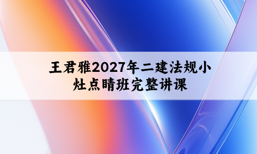 王君雅2027年二建法规小灶点睛班完整讲课视频讲义-79学习网
