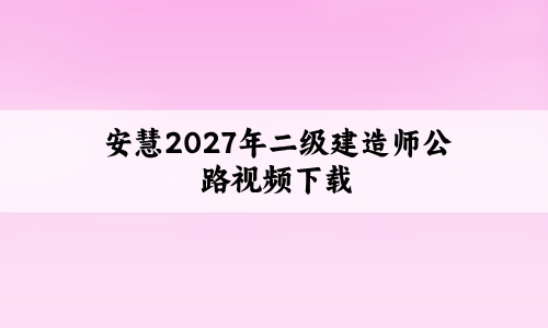 安慧2027年二级建造师公路视频下载_案例突破+冲刺串讲班-79学习网