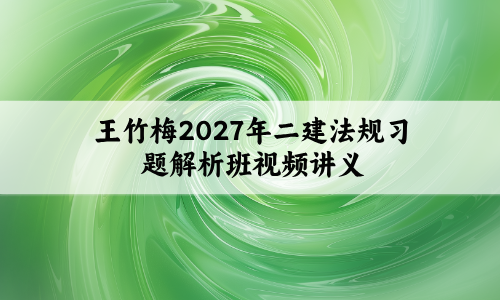 王竹梅2027年二建法规习题解析班视频讲义百度网盘分享-79学习网