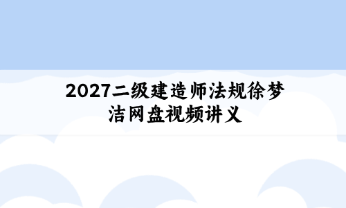 2027二级建造师法规徐梦洁网盘视频讲义_超押AB卷+临考点睛班-79学习网