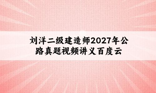 刘洋二级建造师2027年公路真题视频讲义百度云-79学习网