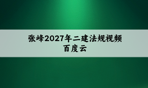 张峰2027年二建法规视频百度云_二级建造师点睛题训直播讲义-79学习网