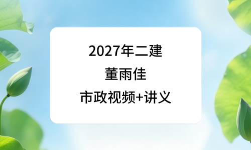 2027年二建董雨佳精讲课下载_二级建造师市政资料百度云-79学习网