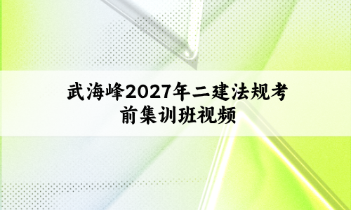 武海峰2027年二建法规考前集训班视频+集训密卷解析讲义-79学习网