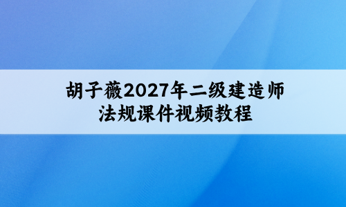 胡子薇2027年二级建造师法规课件视频教程_抢分预测卷-79学习网