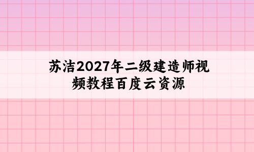 苏洁2027年二级建造师视频教程百度云资源_纯金考点班+密训试卷-79学习网