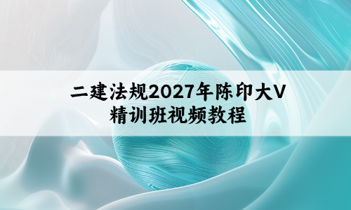 二建法规2027年陈印大V精训班视频教程百度云网盘下载-79学习网