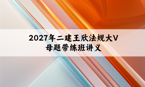 2027年二建王欣法规大V母题带练班讲义PDF完整版_带解析-79学习网