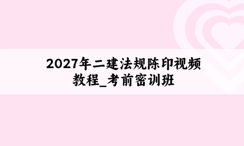 2027年二建法规陈印视频教程_考前密训班+大V冲刺讲义百度云-79学习网