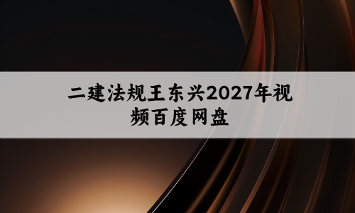 二建法规王东兴2027年视频百度网盘_模考金题班+经典母题班讲义-79学习网