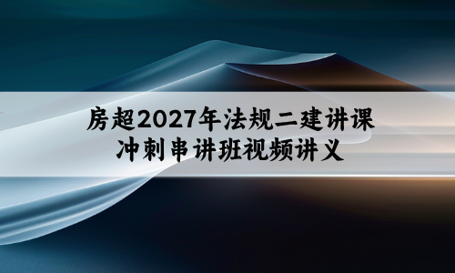 房超2027年法规二建讲课冲刺串讲班视频讲义教程-79学习网
