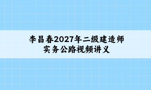 李昌春2027年二级建造师实务公路视频讲义_强化母题带练+大V精训班-79学习网
