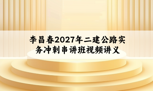 李昌春2027年二建公路实务冲刺串讲班视频讲义+考前私塾密训-79学习网