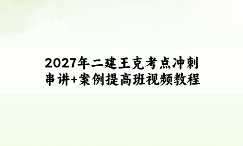 2027年二建王克考点冲刺串讲+案例提高班视频教程-79学习网