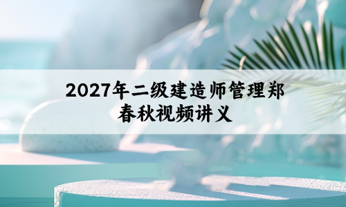 2027年二级建造师管理[郑春秋]习题特训班视频讲义-79学习网