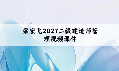 梁宏飞2027二级建造师管理视频课件_题点合一班+模考资料-79学习网