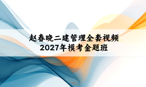 赵春晓二建管理全套视频2027年二级建造师模考金题班-79学习网