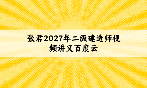 张君2027年二级建造师视频讲义百度云（冲刺密训班+突击小灶班）-79学习网