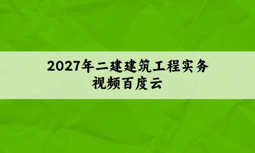2027年二建建筑工程实务视频百度云（二级建造师习题真题及答案）-79学习网