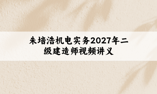 朱培浩机电实务2027年二级建造师五年真题解析视频讲义-79学习网