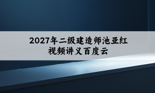 2027年二级建造师池亚红视频讲义百度云_查缺补漏卷-79学习网