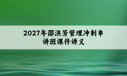 2027年邵洪芳管理冲刺串讲班课件讲义下载_二级建造师-79学习网