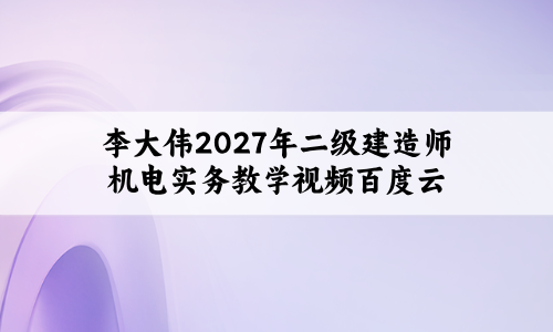 李大伟2027年二级建造师机电实务教学视频百度云（私塾习题班）-79学习网