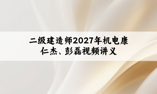 二级建造师2027年机电实务【康仁杰、彭磊】习题解析班视频讲义-79学习网