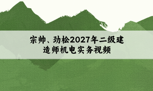 宗帅、劲松2027年二级建造师机电实务视频（考前模拟卷+真题解析班）-79学习网