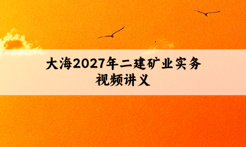 大海2027年二建矿业实务视频讲义:案例专项+沖刺串讲班-79学习网