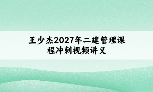 王少杰2027年二建管理课程(二级建造师冲刺串讲班+临考点睛班)-79学习网