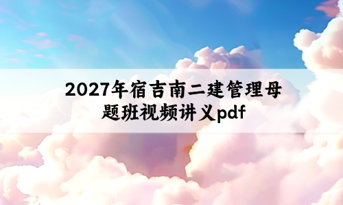 2027年宿吉南二建管理母题班视频讲义pdf（二建讲课龙炎飞与宿吉南）-79学习网