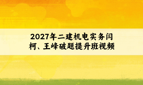 2027年二建机电实务闫柯、王峰破题提升班视频讲义百度网盘-79学习网