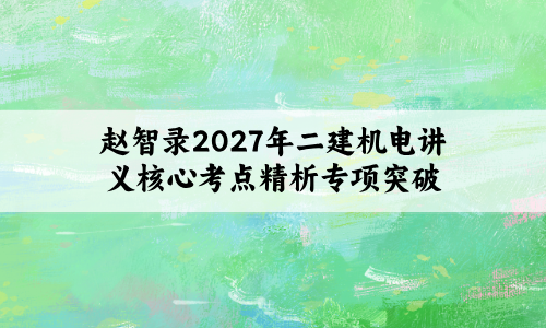 赵智录2027年二建机电讲义(核心考点精析+考点专项突破)课程-79学习网