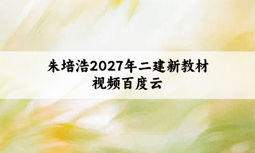 朱培浩2027年二建新教材视频百度云（冲刺串讲班+考前名师预测）-79学习网