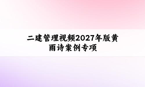 二建管理视频2027年版黄雨诗_核心考点精析+案例专项-79学习网