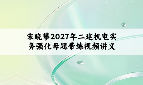 宋晓攀2027年二建机电实务强化母题带练视频讲义百度云-79学习网