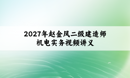 2027年赵金凤二级建造师机电实务视频讲义（精题必练+模考特训）-79学习网