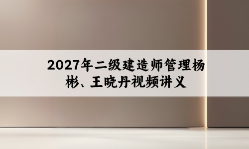 2027年二级建造师管理杨彬、王晓丹视频讲义（必刷题特训+超级周训直播）-79学习网