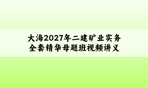 大海2027年二建矿业实务全套精华母题班视频讲义-79学习网