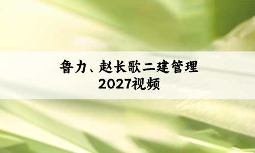 鲁力二建管理2027视频必会百题直播+赵长歌五年真题解析全套讲义分享-79学习网