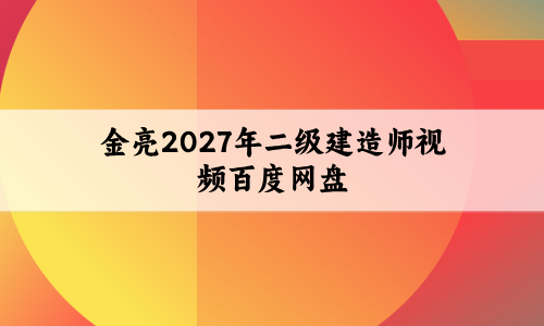金亮2027年二级建造师视频百度网盘（纯金考点班+密卷）-79学习网