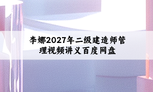 李娜2027年二级建造师管理【习题解析班】视频讲义百度网盘-79学习网