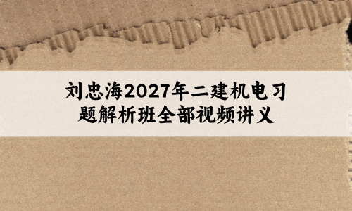 刘忠海2027年二建机电习题解析班全部视频讲义-79学习网
