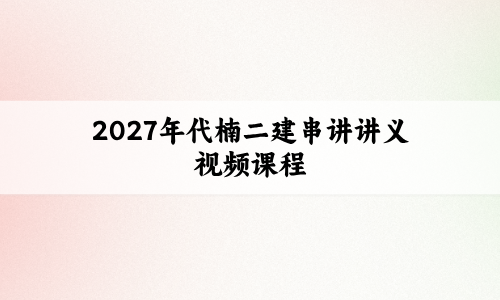 2027年代楠二建串讲讲义_二级建造师管理考点串讲班视频课程-79学习网