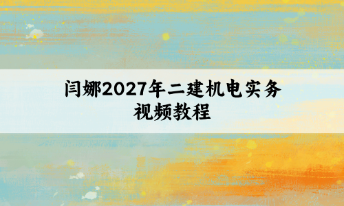 闫娜2027年二建机电实务视频教程（冲刺抢分卷+考前小灶直播）-79学习网